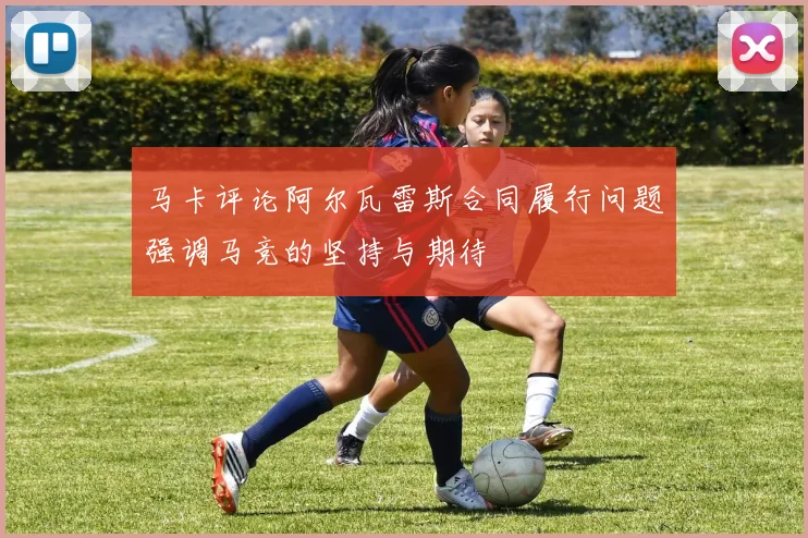 马卡评论阿尔瓦雷斯合同履行问题强调马竞的坚持与期待