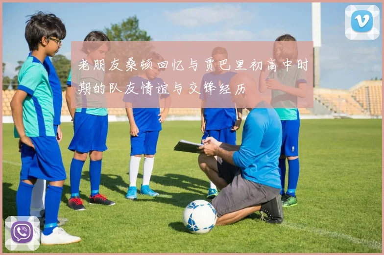 老朋友桑顿回忆与贾巴里初高中时期的队友情谊与交锋经历