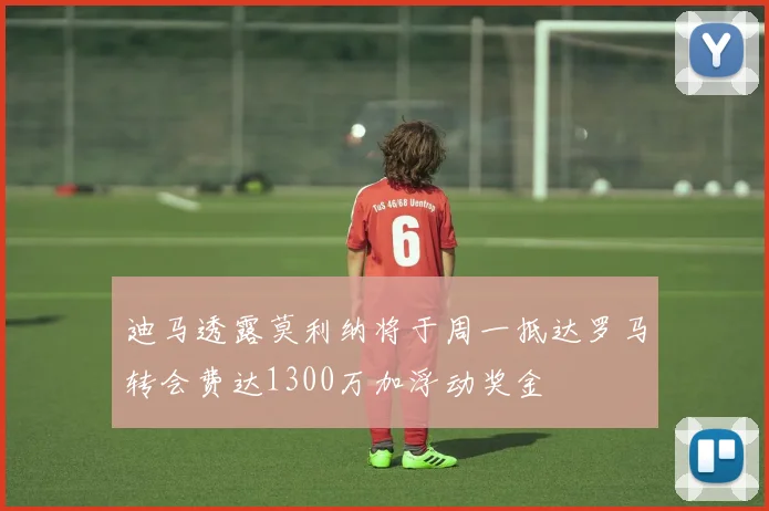 迪马透露莫利纳将于周一抵达罗马转会费达1300万加浮动奖金