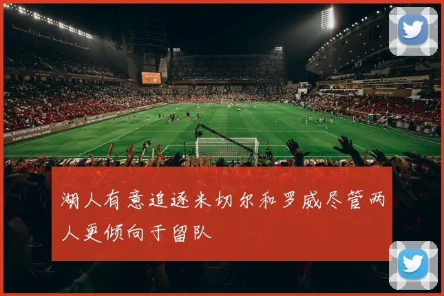 湖人有意追逐米切尔和罗威尽管两人更倾向于留队