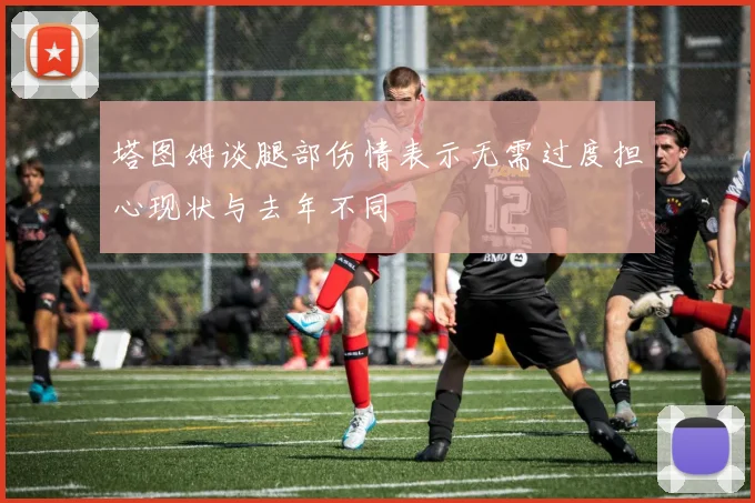 塔图姆谈腿部伤情表示无需过度担心现状与去年不同