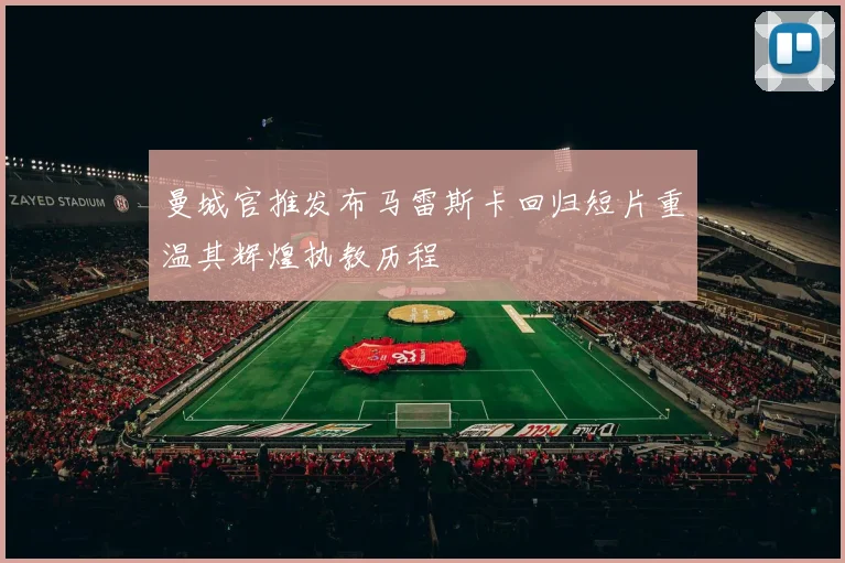 曼城官推发布马雷斯卡回归短片重温其辉煌执教历程