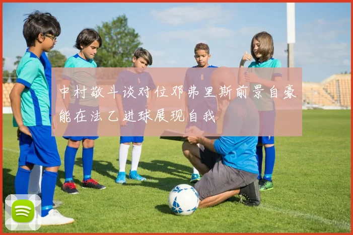 中村敬斗谈对位邓弗里斯前景自豪能在法乙进球展现自我