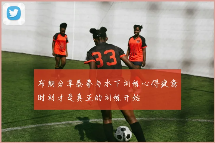 布朗分享泰拳与水下训练心得疲惫时刻才是真正的训练开始