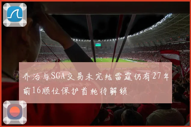 乔治与SGA交易未完结雷霆仍有27年前16顺位保护首轮待解锁