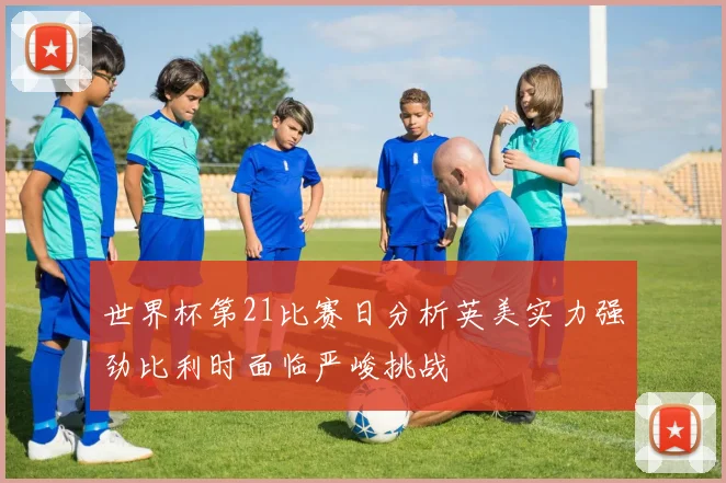 世界杯第21比赛日分析英美实力强劲比利时面临严峻挑战