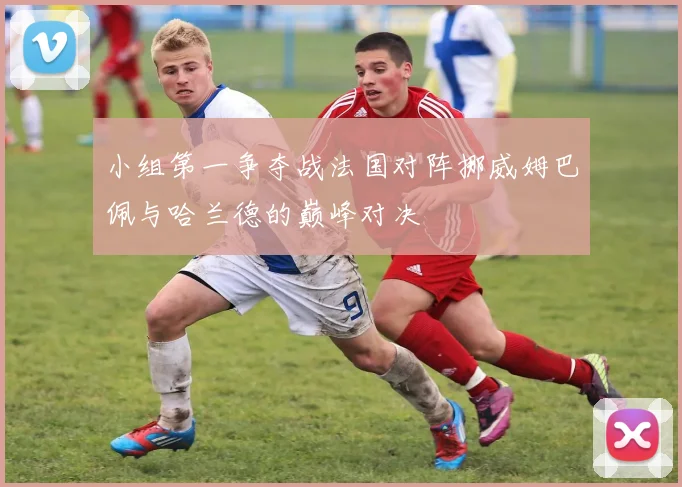 小组第一争夺战法国对阵挪威姆巴佩与哈兰德的巅峰对决