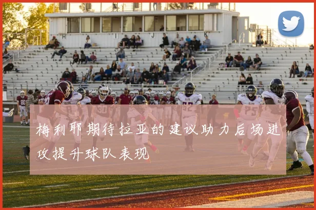 梅利耶期待拉亚的建议助力后场进攻提升球队表现