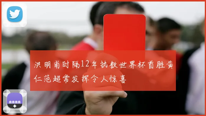 洪明甫时隔12年执教世界杯首胜黄仁范超常发挥令人惊喜