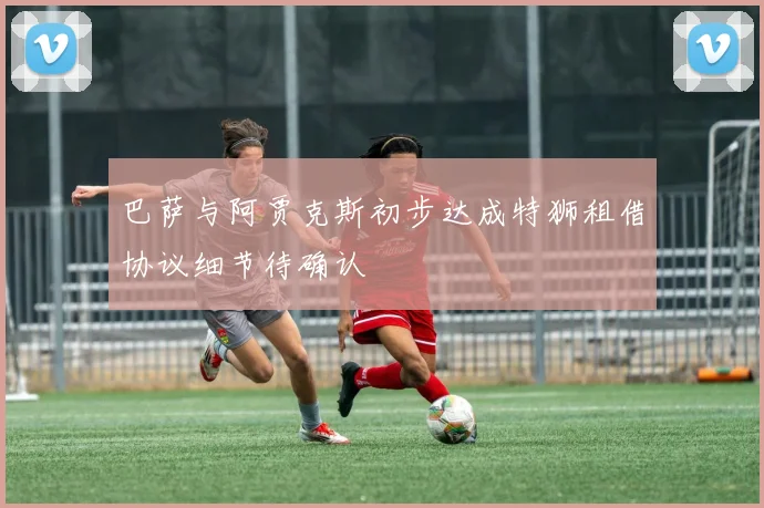 巴萨与阿贾克斯初步达成特狮租借协议细节待确认