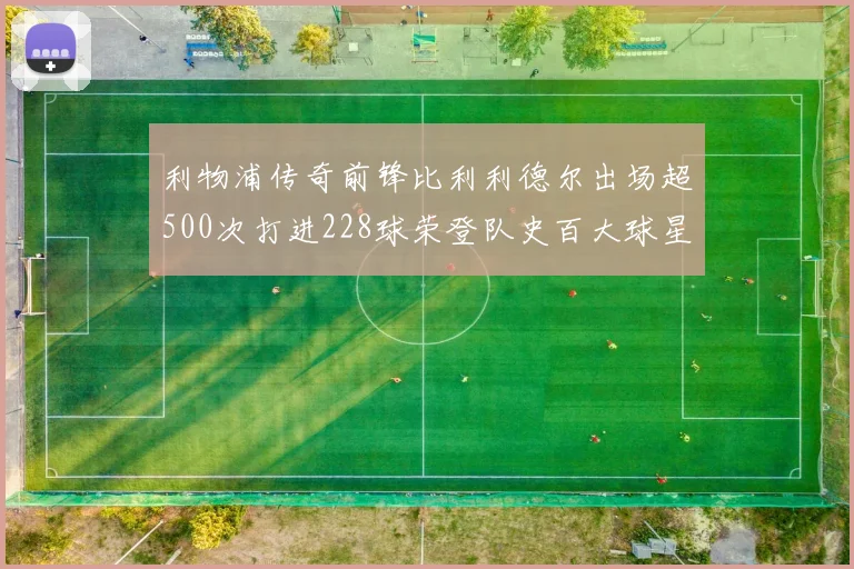 利物浦传奇前锋比利利德尔出场超500次打进228球荣登队史百大球星第11位