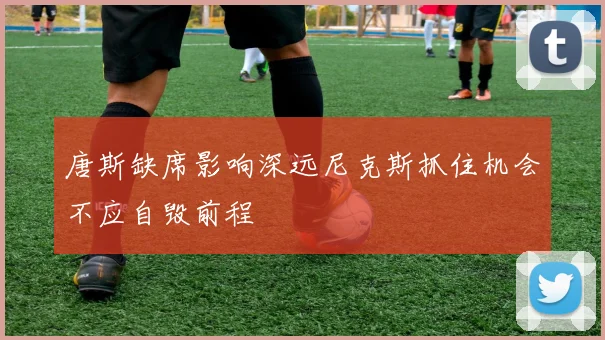 唐斯缺席影响深远尼克斯抓住机会不应自毁前程