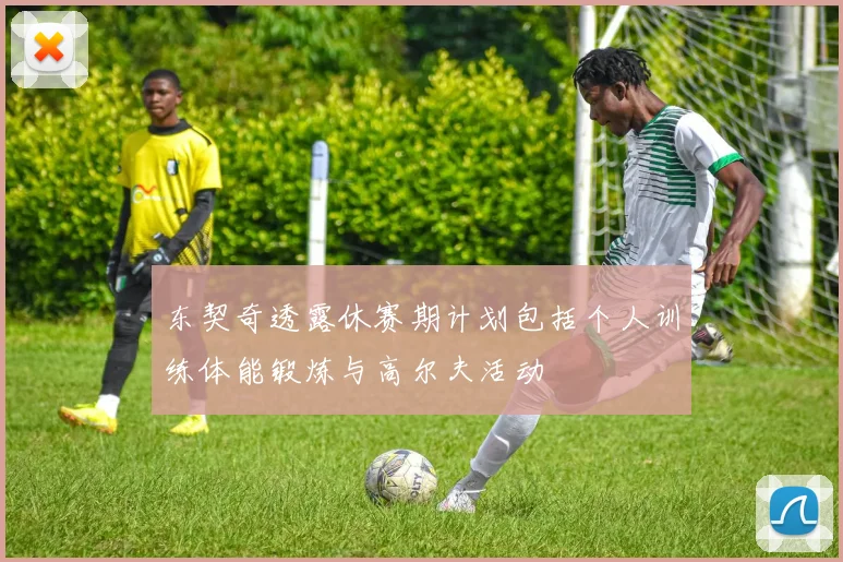 东契奇透露休赛期计划包括个人训练体能锻炼与高尔夫活动