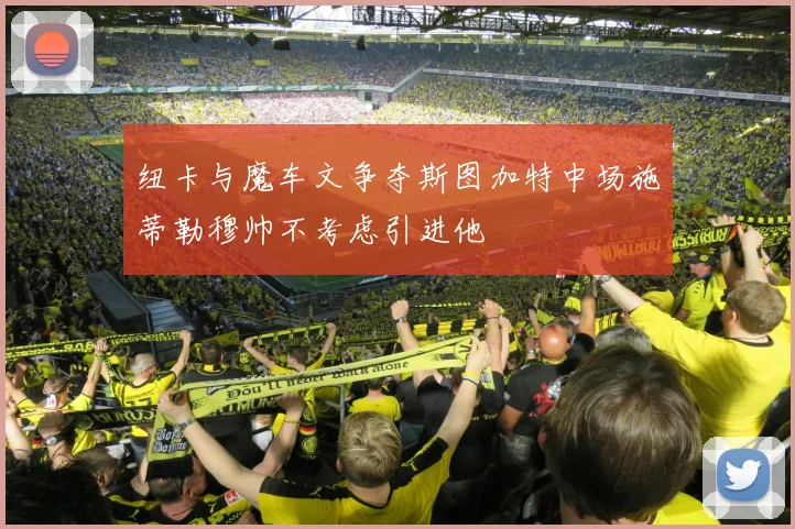 纽卡与魔车文争夺斯图加特中场施蒂勒穆帅不考虑引进他