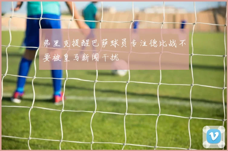 弗里克提醒巴萨球员专注德比战不要被皇马新闻干扰