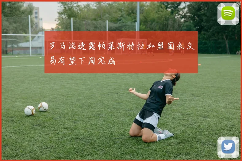 罗马诺透露帕莱斯特拉加盟国米交易有望下周完成